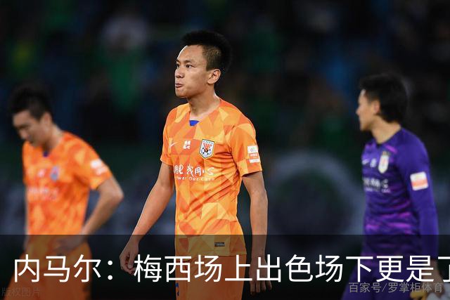 内马尔：梅西场上出色场下更是了不起，我很高兴曾与他并肩作战