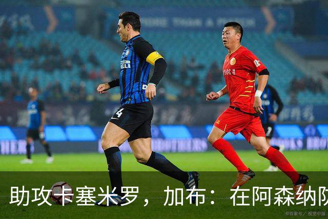助攻卡塞米罗，加布：在阿森纳防线压得很靠前，经常练习这种传球