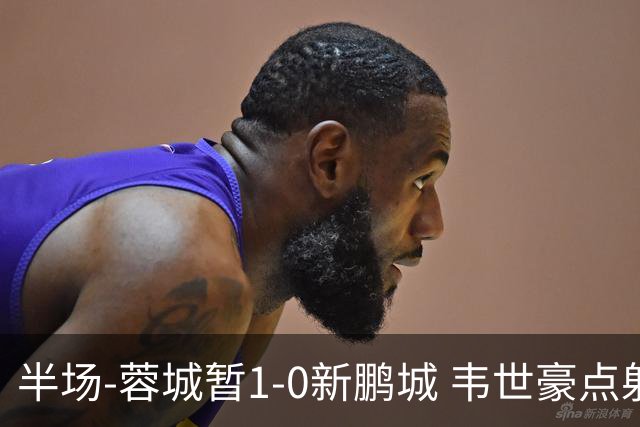 半场-蓉城暂1-0新鹏城 韦世豪点射韦林顿造点双方对抗激烈5人染黄