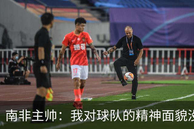 南非主帅：我对球队的精神面貌没有怨言，可以愉快地回顾这届赛事