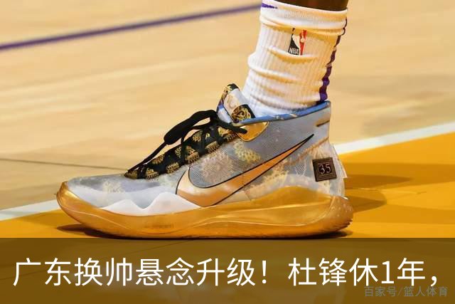 广东换帅悬念升级！杜锋休1年，5人教练组留坑，外教并非唯一选项